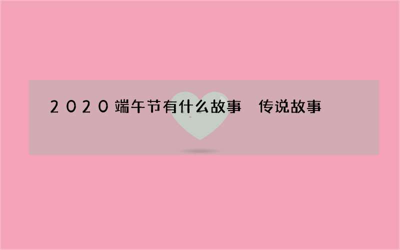 2020端午节有什么故事 传说故事